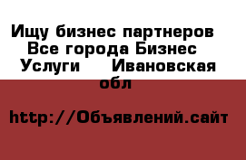 Ищу бизнес партнеров - Все города Бизнес » Услуги   . Ивановская обл.